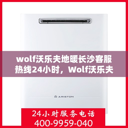 wolf沃乐夫地暖长沙客服热线24小时，Wolf沃乐夫地暖长沙全天候客服热线，温暖连接每一刻