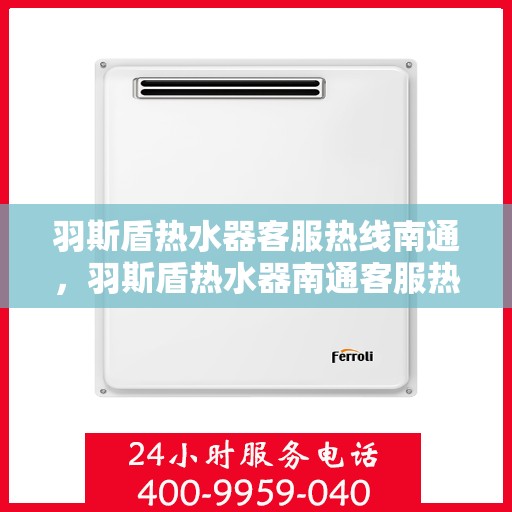 羽斯盾热水器客服热线南通，羽斯盾热水器南通客服热线详解