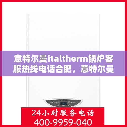 意特尔曼italtherm锅炉客服热线电话合肥，意特尔曼italtherm锅炉合肥客服热线电话及售后服务支持