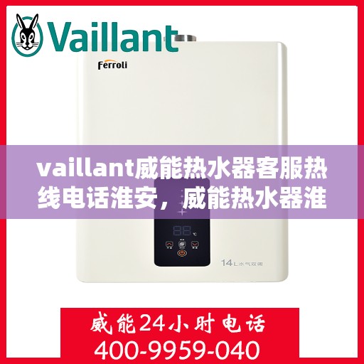vaillant威能热水器客服热线电话淮安，威能热水器淮安客服热线电话全解析