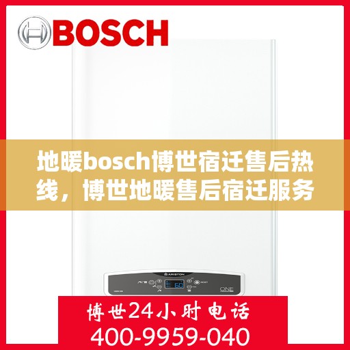 地暖bosch博世宿迁售后热线，博世地暖售后宿迁服务热线，专业解决您的地暖问题