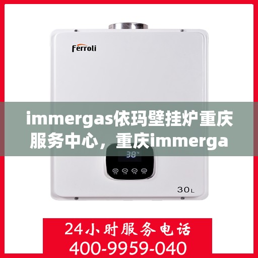 immergas依玛壁挂炉重庆服务中心，重庆immergas依玛壁挂炉官方服务中心，专业维修与保养一站式解决