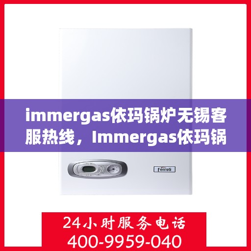 immergas依玛锅炉无锡客服热线，Immergas依玛锅炉无锡客服热线，专业解答，贴心服务