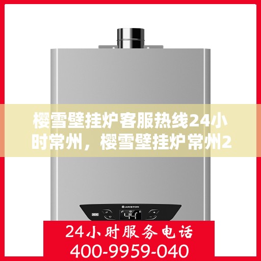 樱雪壁挂炉客服热线24小时常州，樱雪壁挂炉常州24小时客服热线全面服务，温暖您的每一个冬日