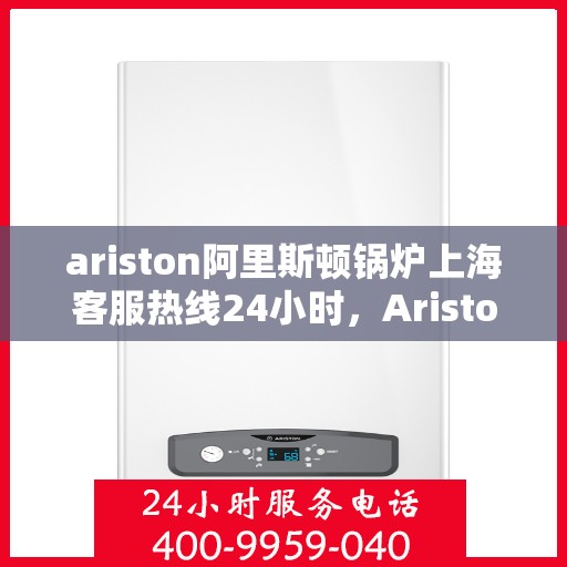 ariston阿里斯顿锅炉上海客服热线24小时，Ariston阿里斯顿锅炉上海24小时客户服务热线全攻略