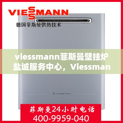 viessmann菲斯曼壁挂炉盐城服务中心，Viessmann菲斯曼壁挂炉盐城专业服务中心