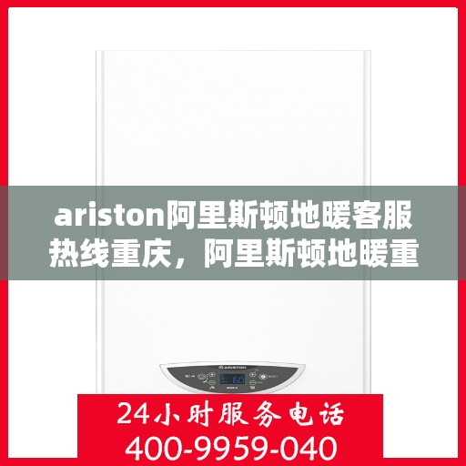 ariston阿里斯顿地暖客服热线重庆，阿里斯顿地暖重庆客服热线全攻略，专业解答，温暖您的生活