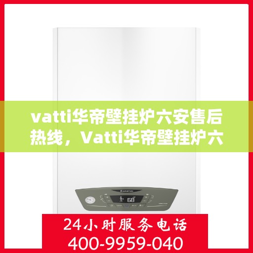 vatti华帝壁挂炉六安售后热线，Vatti华帝壁挂炉六安售后热线及服务一览