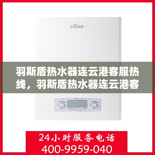 羽斯盾热水器连云港客服热线，羽斯盾热水器连云港客服热线，专业支持与解决方案一站式服务点