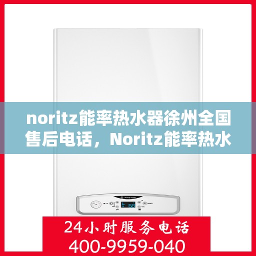 noritz能率热水器徐州全国售后电话，Noritz能率热水器徐州售后服务热线及全国售后电话全解析