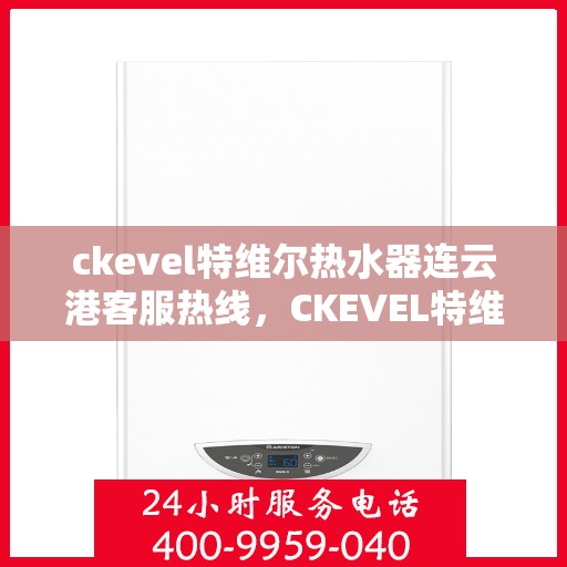 ckevel特维尔热水器连云港客服热线，CKEVEL特维尔热水器连云港客服热线详解