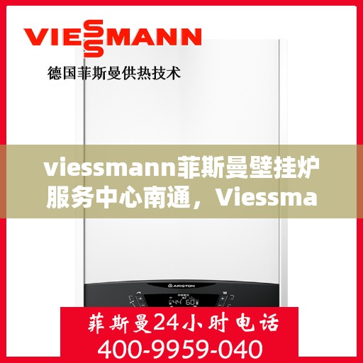 viessmann菲斯曼壁挂炉服务中心南通，Viessmann菲斯曼壁挂炉南通服务中心，专业维修与暖心服务