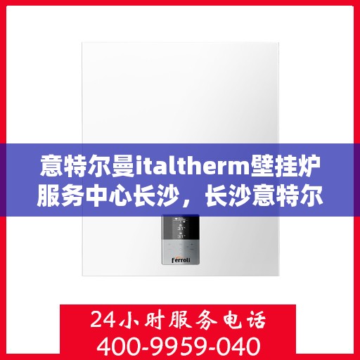 意特尔曼italtherm壁挂炉服务中心长沙，长沙意特尔曼italtherm壁挂炉专业服务中心