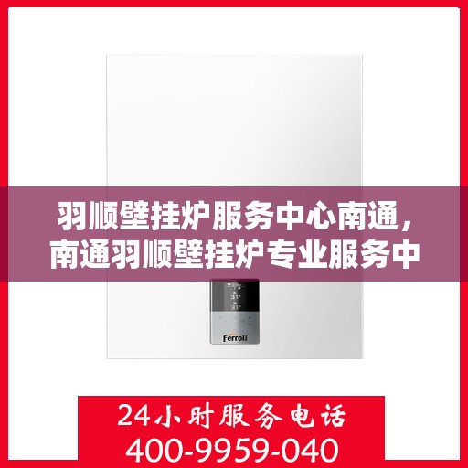 羽顺壁挂炉服务中心南通，南通羽顺壁挂炉专业服务中心