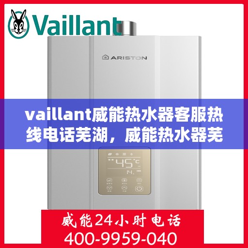 vaillant威能热水器客服热线电话芜湖，威能热水器芜湖客服热线电话及售后服务指南
