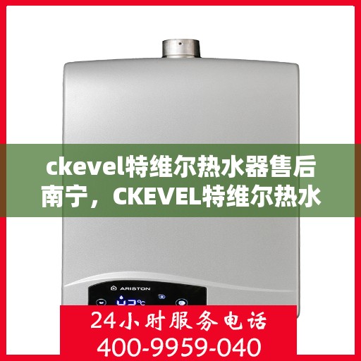 ckevel特维尔热水器售后南宁，CKEVEL特维尔热水器南宁售后维修服务解析