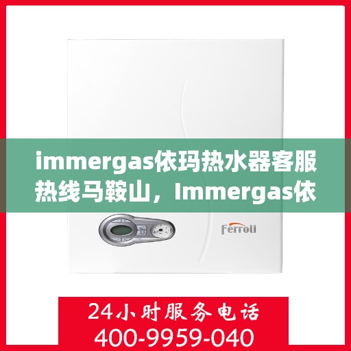 immergas依玛热水器客服热线马鞍山，Immergas依玛热水器马鞍山客服热线全面服务指南