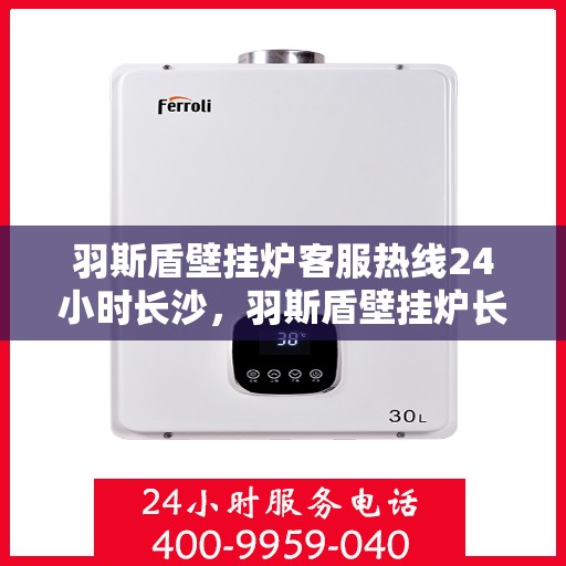 羽斯盾壁挂炉客服热线24小时长沙，羽斯盾壁挂炉长沙客服热线全天候服务，暖心相伴