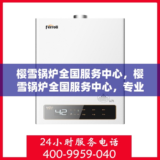 樱雪锅炉全国服务中心，樱雪锅炉全国服务中心，专业服务，温暖千家万户