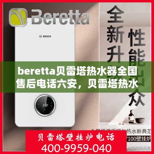 beretta贝雷塔热水器全国售后电话六安，贝雷塔热水器六安售后热线，专业维修服务，全国售后电话一键查询