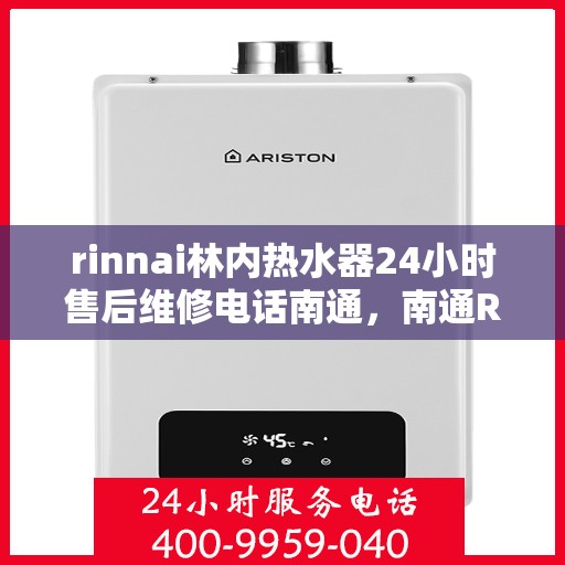 rinnai林内热水器24小时售后维修电话南通，南通Rinnai林内热水器全天候售后维修服务热线公布