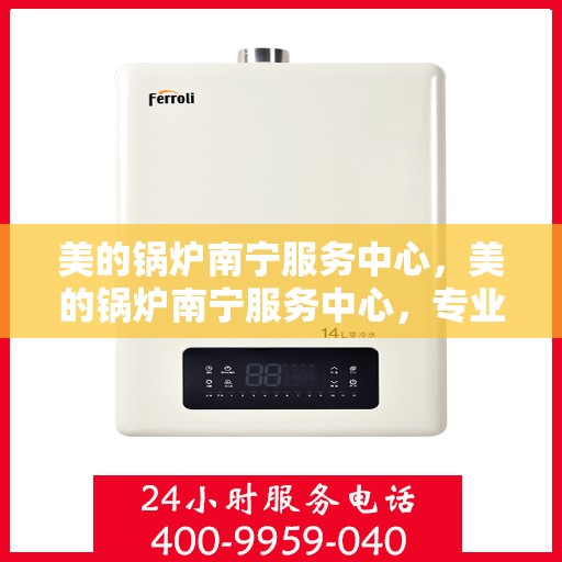 美的锅炉南宁服务中心，美的锅炉南宁服务中心，专业维修，贴心服务