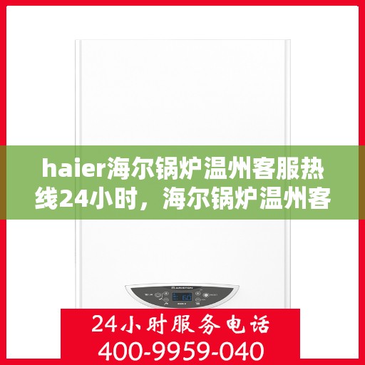 haier海尔锅炉温州客服热线24小时，海尔锅炉温州客服热线全天候服务，温暖不打烊