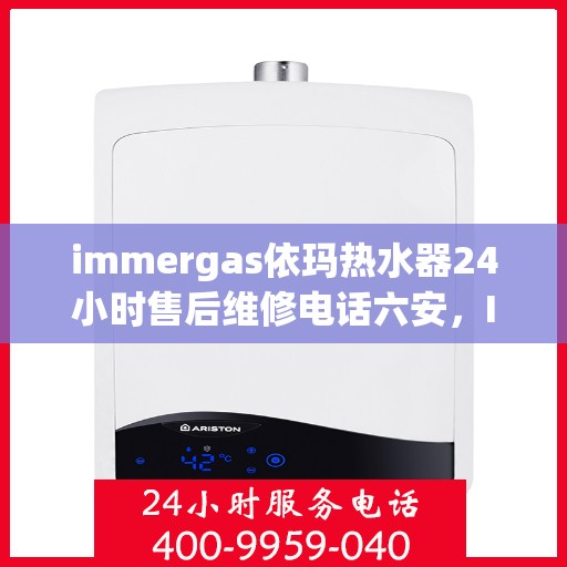 immergas依玛热水器24小时售后维修电话六安，Immergas依玛热水器六安售后维修热线全天候服务，专业解决您的热水器问题