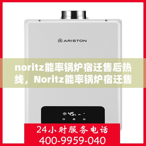 noritz能率锅炉宿迁售后热线，Noritz能率锅炉宿迁售后服务热线及支持一览