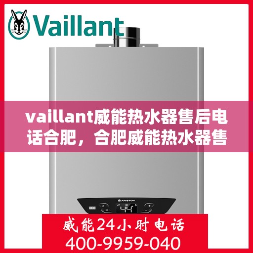 vaillant威能热水器售后电话合肥，合肥威能热水器售后维修服务热线