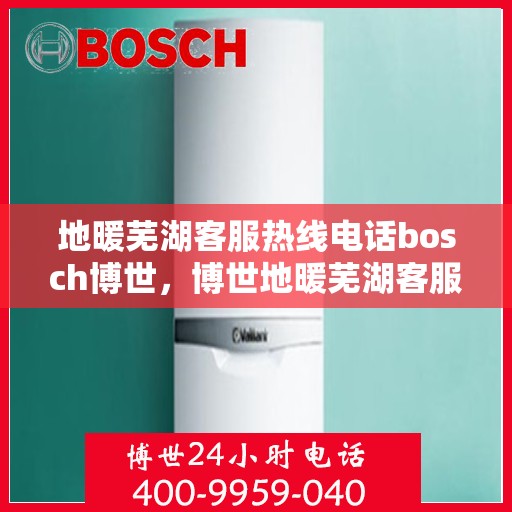 地暖芜湖客服热线电话bosch博世，博世地暖芜湖客服热线电话全攻略