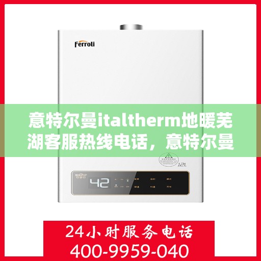 意特尔曼italtherm地暖芜湖客服热线电话，意特尔曼italtherm地暖芜湖客服热线详解，一站式专业服务与温暖连接