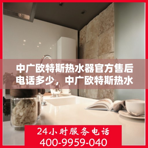 中广欧特斯热水器官方售后电话多少，中广欧特斯热水器售后电话及服务指南
