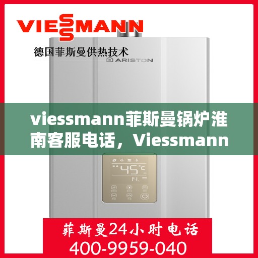 viessmann菲斯曼锅炉淮南客服电话，Viessmann菲斯曼锅炉淮南客服热线及咨询指南