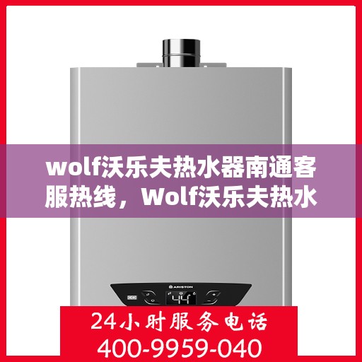 wolf沃乐夫热水器南通客服热线，Wolf沃乐夫热水器南通客服热线，专业解答，贴心服务