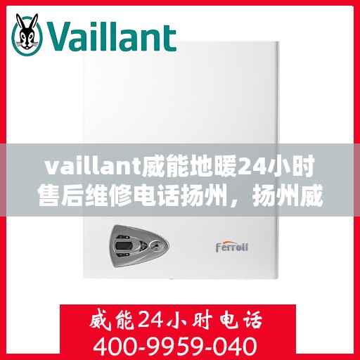 vaillant威能地暖24小时售后维修电话扬州，扬州威能地暖全天候售后维修服务热线
