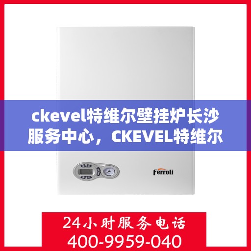 ckevel特维尔壁挂炉长沙服务中心，CKEVEL特维尔壁挂炉长沙专业服务中心