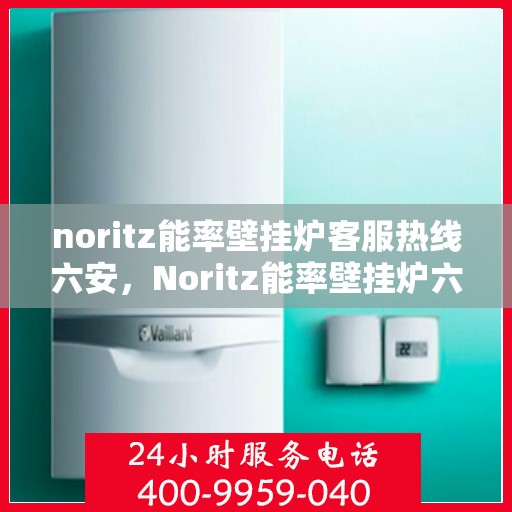 noritz能率壁挂炉客服热线六安，Noritz能率壁挂炉六安客服热线详解