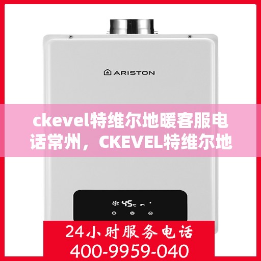 ckevel特维尔地暖客服电话常州，CKEVEL特维尔地暖常州客服热线及咨询指南