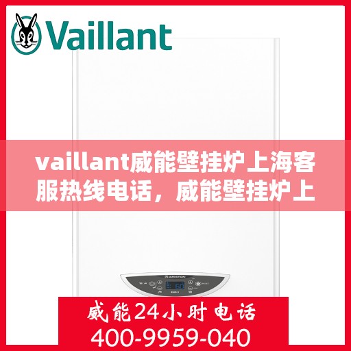 vaillant威能壁挂炉上海客服热线电话，威能壁挂炉上海客服热线电话及售后服务指南