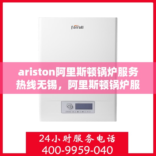 ariston阿里斯顿锅炉服务热线无锡，阿里斯顿锅炉服务热线在无锡，专业支持与解决方案一站式到达