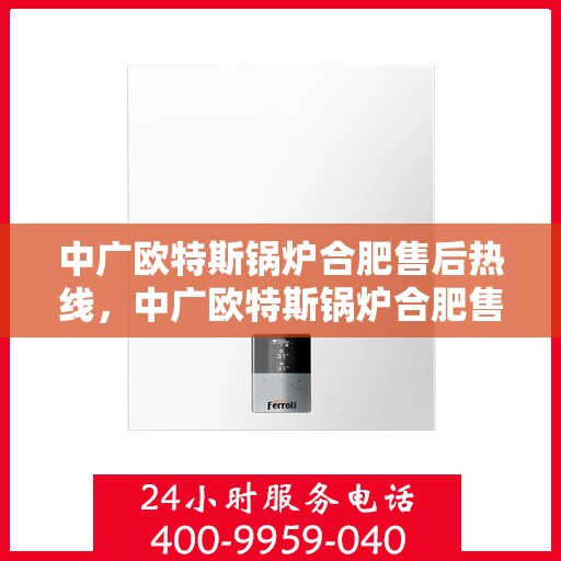 中广欧特斯锅炉合肥售后热线，中广欧特斯锅炉合肥售后热线，专业服务的贴心通道