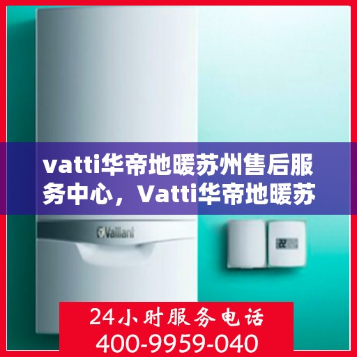 vatti华帝地暖苏州售后服务中心，Vatti华帝地暖苏州售后中心，专业维修，温暖您的生活