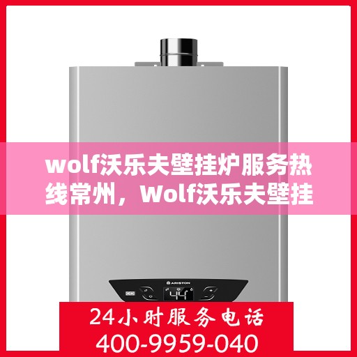wolf沃乐夫壁挂炉服务热线常州，Wolf沃乐夫壁挂炉常州服务热线全面解析
