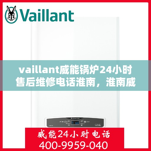 vaillant威能锅炉24小时售后维修电话淮南，淮南威能锅炉全天候售后维修服务热线，专业解决您的锅炉问题