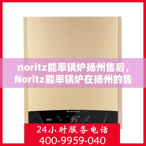 noritz能率锅炉扬州售后，Noritz能率锅炉在扬州的售后服务全解析