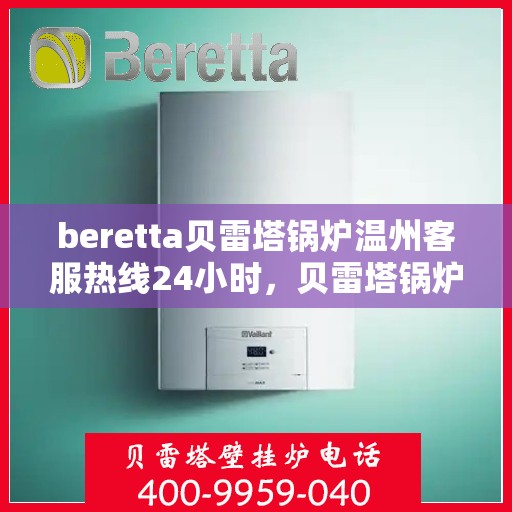beretta贝雷塔锅炉温州客服热线24小时，贝雷塔锅炉温州客服热线全天候服务，温暖您的每一刻