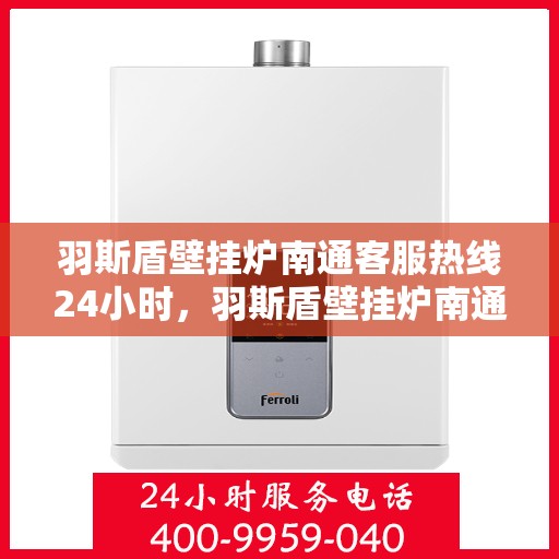 羽斯盾壁挂炉南通客服热线24小时，羽斯盾壁挂炉南通全天候客服热线，暖心服务，24小时不打烊