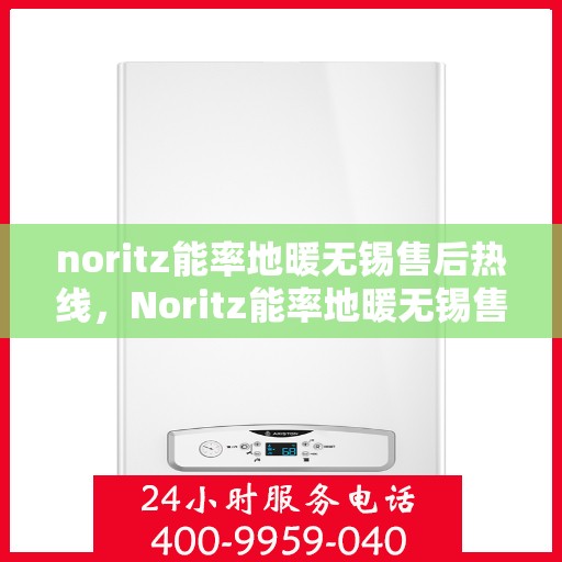 noritz能率地暖无锡售后热线，Noritz能率地暖无锡售后服务热线详解