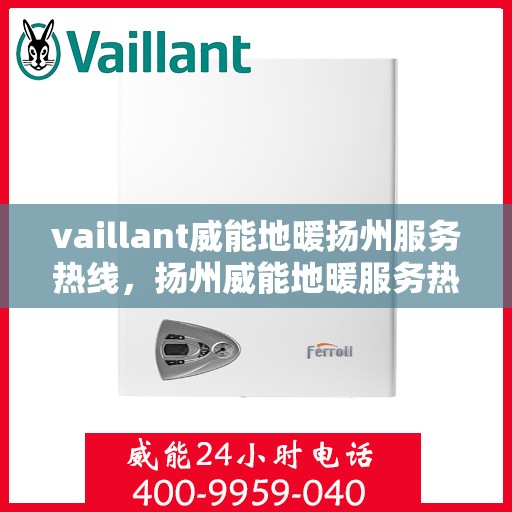 vaillant威能地暖扬州服务热线，扬州威能地暖服务热线，专业解决方案，温暖您的生活
